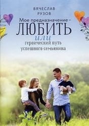 Мое предназначение - любить, или героический путь успешного семьянина / Рузов В.О.
