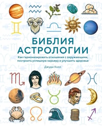 Библия астрологии: Как гармонизировать отношения с окружающими, построить успешную карьеру и улучшить здоровье (нов. оф.)