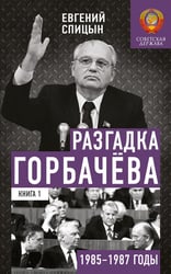 Разгадка Горбачева. Кн. 1: От "ускорения" к "перестойке" 1985-1987 годы
