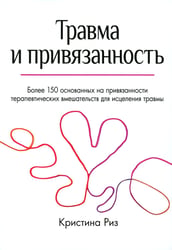 Травма и привязанность. Более 150 основанных на привязанности терапевтических вмешательств для исцеления травмы