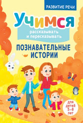 Учимся рассказывать и пересказывать. Познавательные истории. 5-8 лет