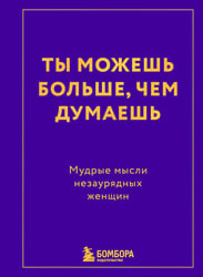 Ты можешь больше, чем думаешь. Мудрые мысли незаурядных женщин