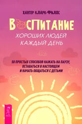 Воспитание хороших людей каждый день: 50 простых способов нажать на паузу, оставаться в настоящем и начать общаться с детьми