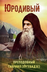 Юродивый. Преподобный Гавриил (Ургебадзе). 5-е изд