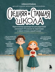 Средняя и старшая школа. Практическое руководство для родителей учеников 5-11 классов по подготовке к новым этапам в вашей жизни
