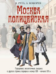 Москва полицейская. Городовые, околоточные, сыщики и другие стражи порядка в конце XIX – начале XX в