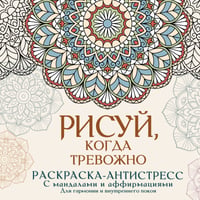 Рисуй, когда тревожно. Раскраска-антистресс с мандалами и аффирмациями. Для гармонии и внутреннего покоя