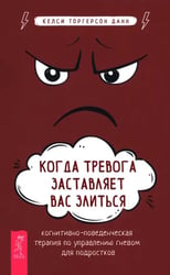 Когда тревога заставляет вас злиться. Когнитивно-поведенческая терапия по управлению гневом для подростков
