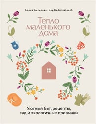 Тепло маленького дома. Уютный быт, рецепты, сад и экологичные привычки