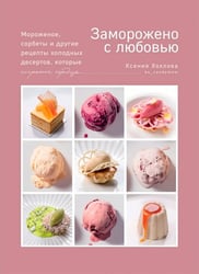 Заморожено с любовью. Мороженое, сорбеты и другие рецепты холодных десертов, которые согреют сердца