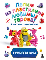 Турбозавры. Лепим из пластилина любимых героев! Пошаговые схемы по лепке