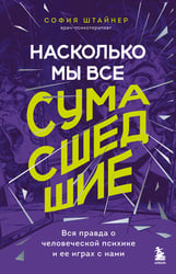 Насколько мы все сумасшедшие. Вся правда о человеческой психике и ее играх с нами