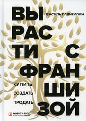 Вырасти с франшизой. Купить. Создать. Продать. 2-е изд., доп