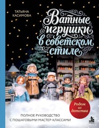 Родом из детства. Ватные игрушки в советском стиле. Полное руководство с пошаговыми мастер-классами