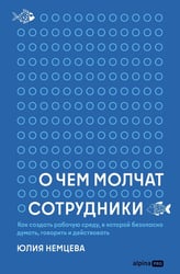 О чем молчат сотрудники: Как создать рабочую среду, в которой безопасно думать, говорить и действовать
