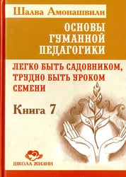 Основы гуманной педагогики. Книга 7. Легко быть садовником, трудно быть уроком семени