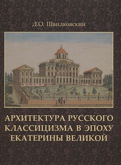 Обложка книги «Архитектура русского классицизма в эпоху Екатерины Великой» — Швидковский Дмитрий Олегович, ISBN 9785964702856