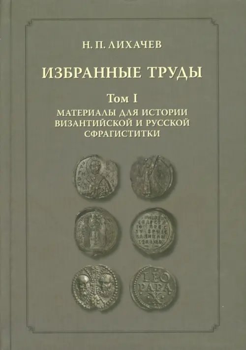 Обложка книги «Избранные труды. Том 1. Материалы для истории византийской и русской сфрагистики» — Лихачев Николай Петрович, ISBN 9785955107103