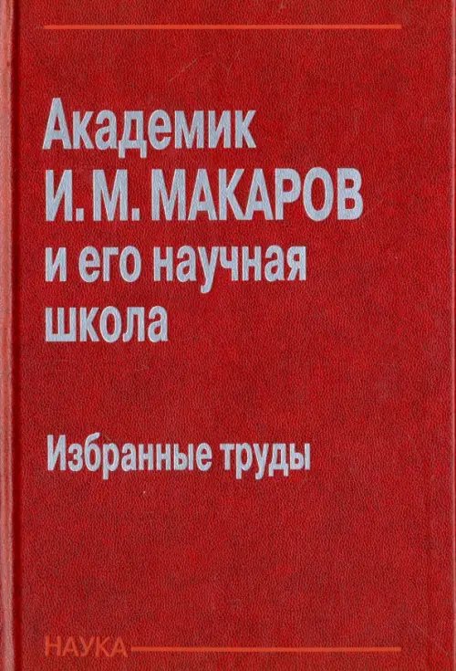 Обложка книги «Академик И. М. Макаров и его научная школа. Избранные труды» — Макаров Игорь Михайлович, Лохин Валерий Михайлович, Мадыгулов Р. У., ISBN 9785020358218
