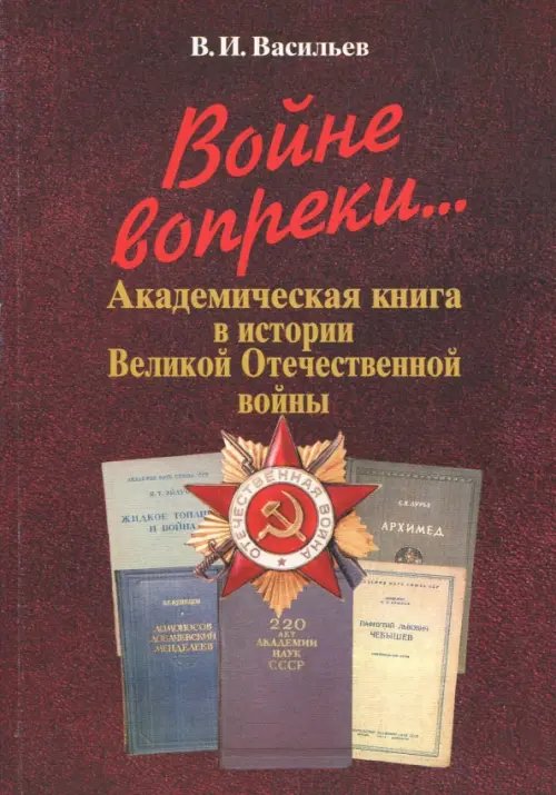 Обложка книги «Войне вопреки... Академическая книга в истории Великой Отечественной войны. 1941-1945» — Васильев Владимир Иванович, ISBN 5020338214