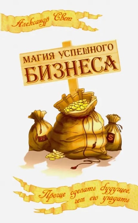 Обложка книги «Магия успешного бизнеса. Проще сделать будущее, чем угадать его» — Свет Александр, ISBN 9785000535349