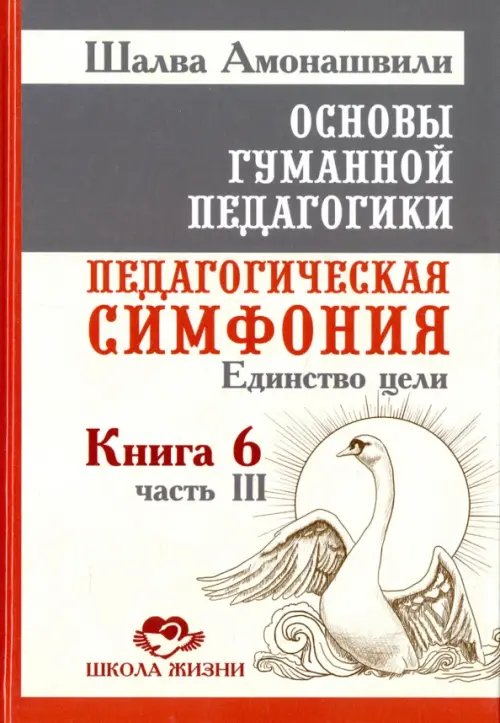 Обложка книги «Основы гуманной педагогики. Педагогическая симфония. Единство цели. Книга 6. Часть 3» — Амонашвили Шалва Александрович, ISBN 9785000538418