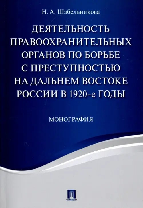Обложка книги «Деятельность правоохранительных органов по борьбе с преступностью на Дальнем Востоке России в 1920-е» — Шабельникова Наталья Алексеевна, ISBN 9785392235513