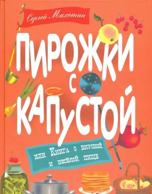 Обложка книги «Пирожки с капустой или Книга о вкусной и веселой пище» — Махотин Сергей Анатольевич, ISBN 9785853880726