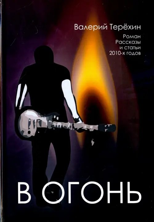 Обложка книги «В огонь. Роман, рассказы и статьи 2010-х годов» — Терёхин Валерий Леонидович, ISBN 9785880104017