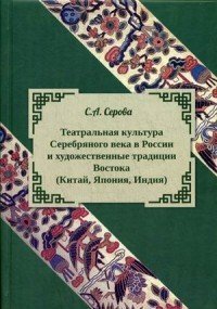 Обложка книги «Театральная культура Серебряного века в России и художественные традиции Востока (Китай, Япония, Индия)» — Серова Светлана Андреевна, ISBN 9785906955104