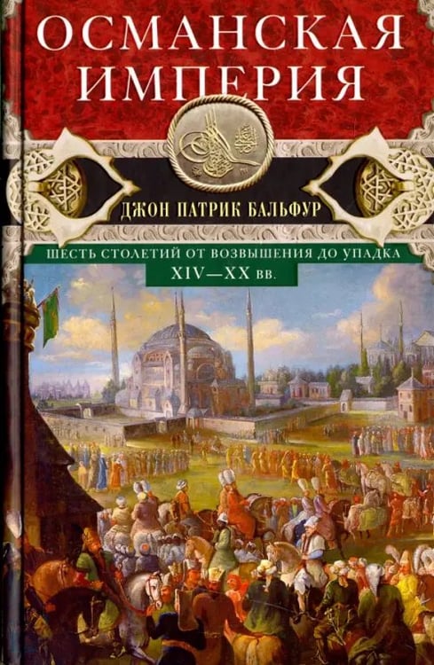 Обложка книги «Османская империя. Шесть столетий от возвышения до упадка. XIV-XX вв.» — Бальфур Джон Патрик, ISBN 9785952452633