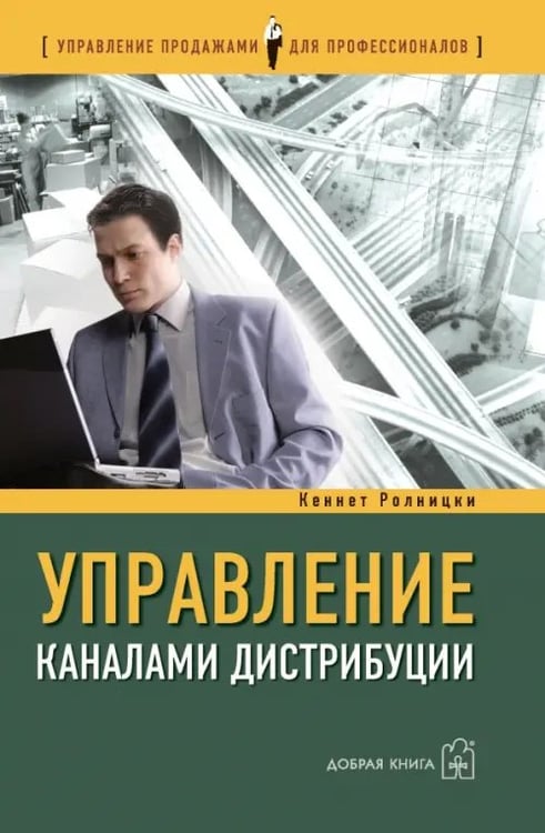 Обложка книги «Управление каналами дистрибуции. Настольная книга директора по продажам и маркетингу» — Ролницки Кеннет, ISBN 5981240938