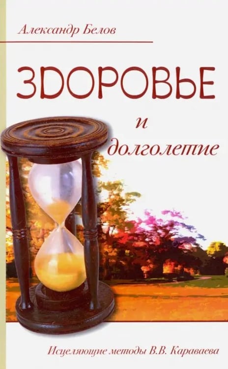 Обложка книги «Здоровье и долголетие. Исцеляющие методы Караваева В.В.» — Белов Александр Иванович, ISBN 9785000537626