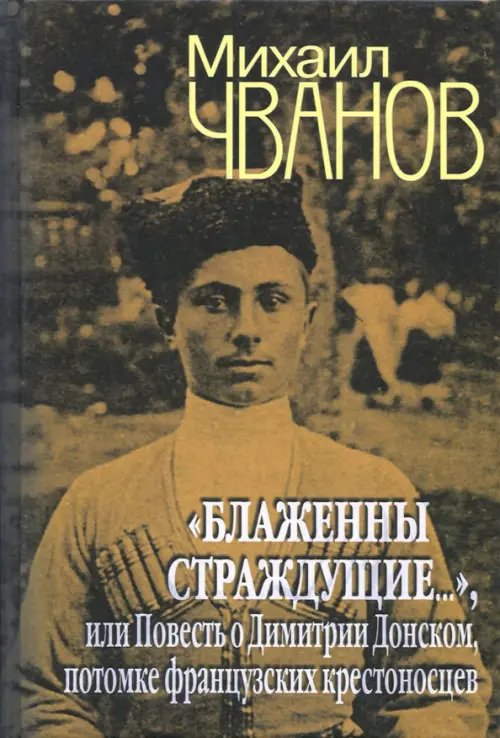 Обложка книги «"Блаженны страждущие...",или Повесть о Димитрии Донском, потомке французских крестоносцев» — Чванов Михаил Андреевич, ISBN 9785444413210
