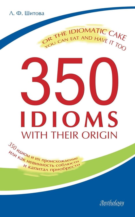 Обложка книги «350 Idioms with Their Origin, or The Idiomatic Cake You Can Eat and Have It Too = 350 идиом и их происхождение, или Как невинность соблюсти и капитал» — Шитова Лариса Феликсовна, ISBN 9785990866539