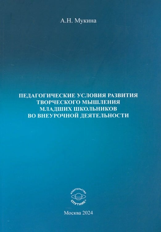 Обложка книги «Педагогические условия развития творческого мышления младших школьников во внеурочной деятельности» — Мукина Александра Николаевна, ISBN 9785997368234