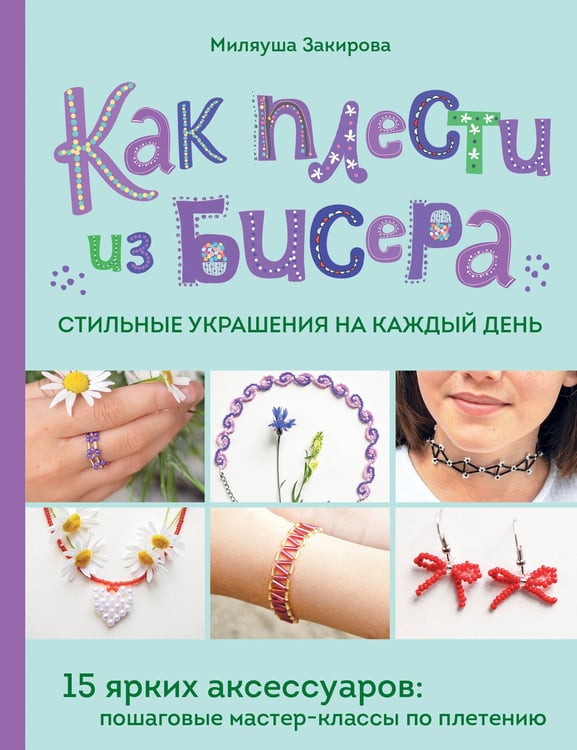 Обложка книги «Как плести из бисера стильные украшения на каждый день. 15 ярких аксессуаров: пошаговые мастер-классы по плетению» — Закирова Миляуша Рафаиловна, ISBN 9785042007620