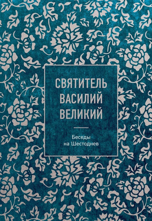 Обложка книги «Святитель Василий Великий: беседы на Шестоднев» — святитель, архиепископ Кесарии Каппадокийской Василий Великий, ISBN 9785042118043