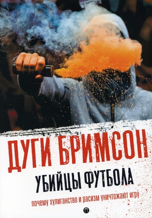 Обложка книги «Убийцы футбола: Почему хулиганство и расизм уничтожают игру» — Бримсон Дуги, ISBN 9785517074232