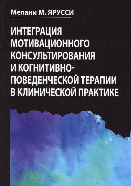 Обложка книги «Интеграция мотивационного консультирования и когнитивно-поведенческой терапии в клинической практике» — Ярусси Мелани М., ISBN 9785907458048