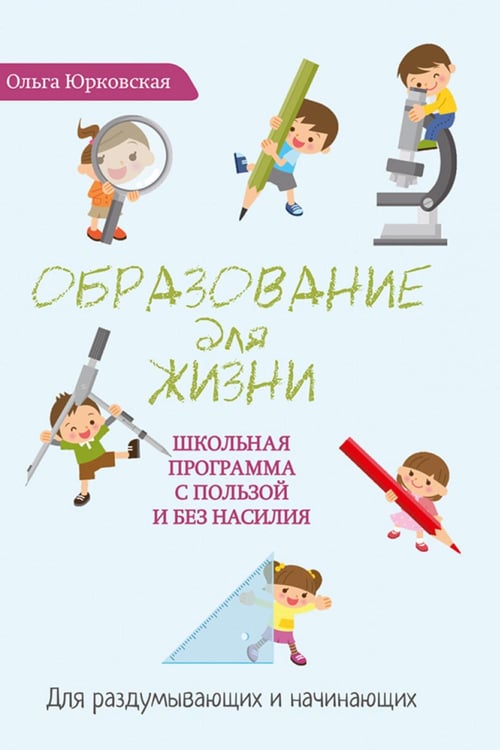 Обложка книги «Образование для жизни. Школьная программа с пользой и без насилия. Для раздумывающих и начинающих» — Юрковская Ольга, ISBN 9785990957862