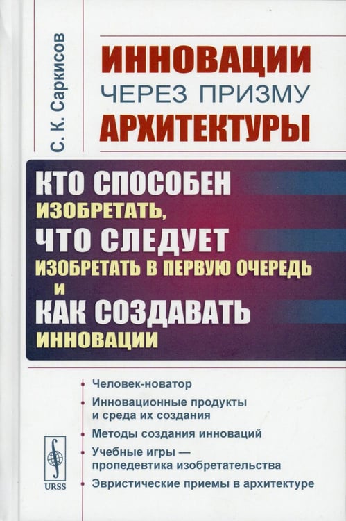 Обложка книги «Инновации через призму архитектуры:Кто способен изобретать,что следует изобретать в первую очередь и как создавать инновации:Учебное пособие. 2-е изд» — Саркисов Сергей Карпович, ISBN 9785951928481