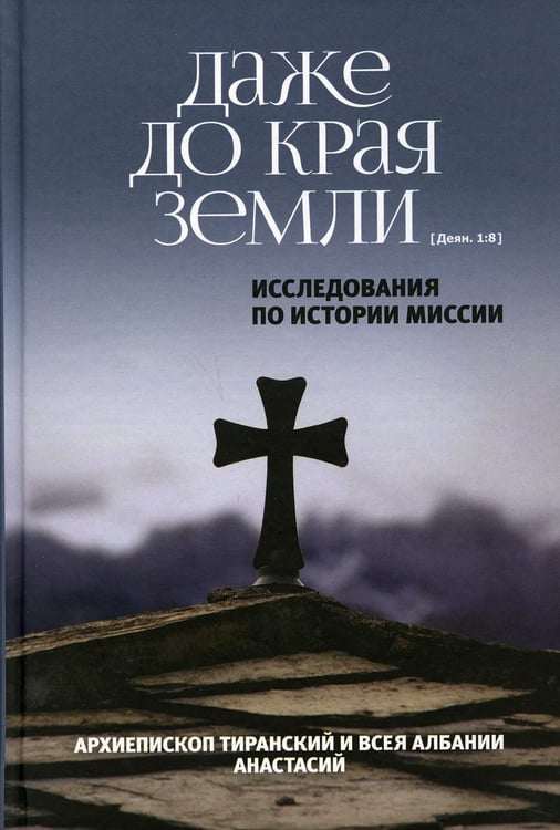Обложка книги «Даже до края земли. Исследования по истории миссии» — Архиепископ Тиранский и всея Албании Яннулатос Анастасиос Анастасий, ISBN 9785906960269