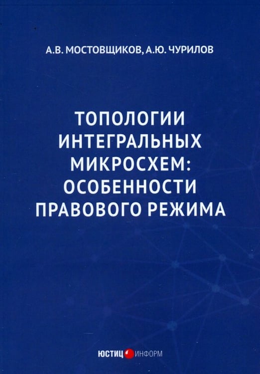 Обложка книги «Топологии интегральных микросхем. Особенности правового режима» — Чурилов Алексей Юрьевич, Мостовщиков Андрей Владимирович, ISBN 9785720521400