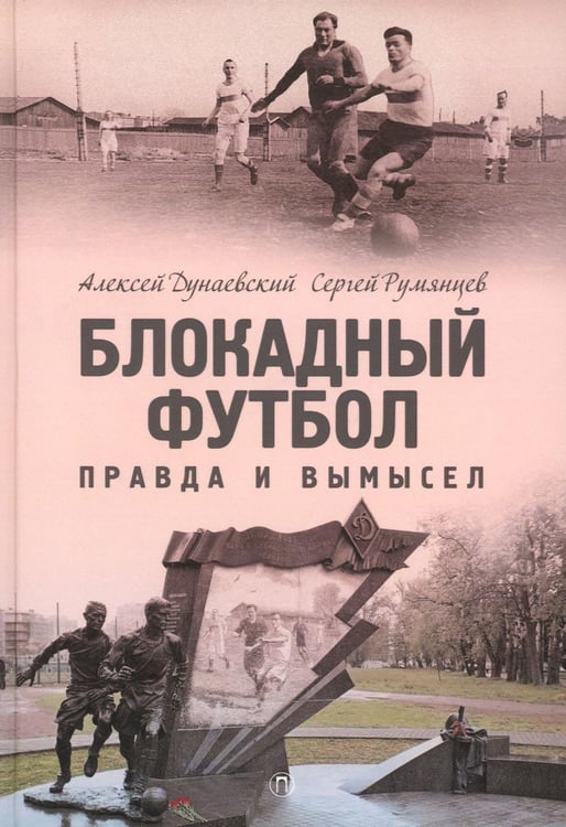Обложка книги «Блокадный футбол: Правда и вымысел. 3-е изд., испр.и доп» — Дунаевский Алексей Львович;Румянцев Сергей Анатольевич, ISBN 9785517095282