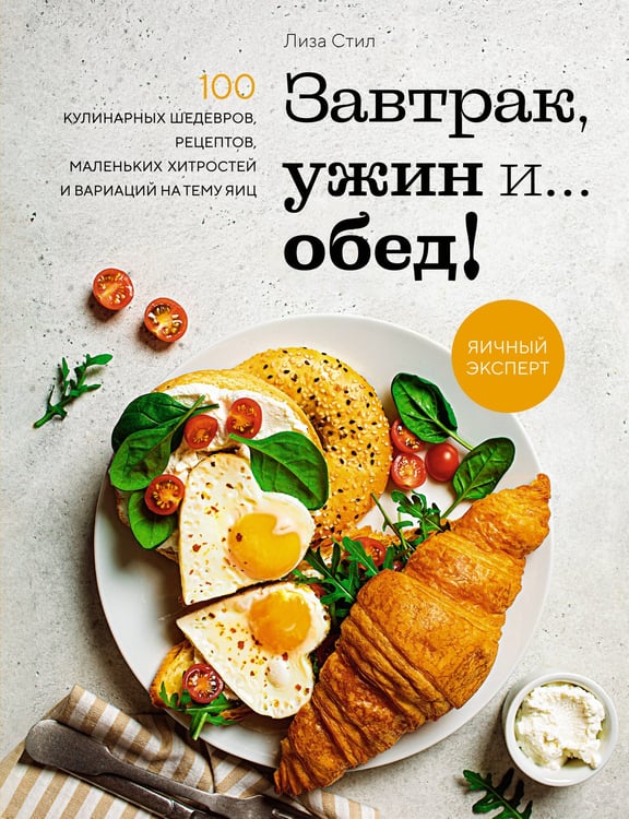 Обложка книги «Завтрак, ужин и... обед! 100 кулинарных шедевров, рецептов, маленьких хитростей и вариаций на тему яиц» — Стил Лиза, ISBN 9785389208391