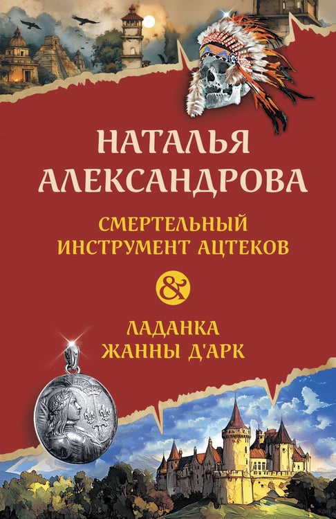 Обложка книги «Смертельный инструмент ацтеков. Ладанка Жанны д'Арк» — Александрова Наталья Николаевна, ISBN 9785042238116