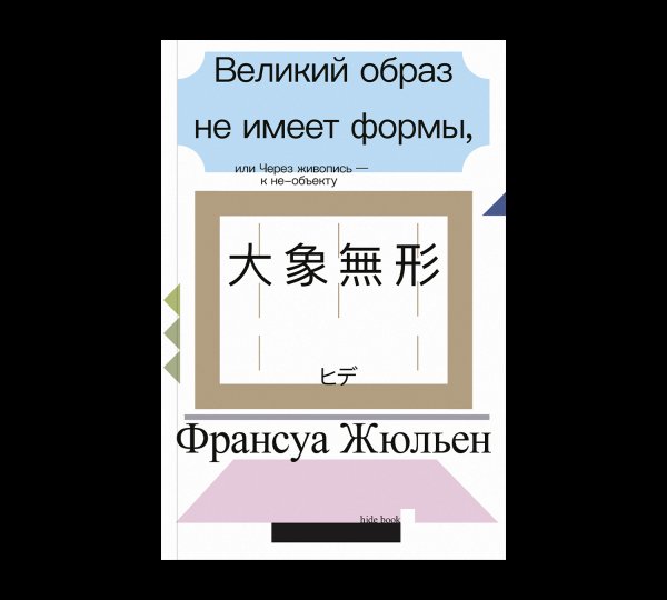 Обложка книги «Великий образ не имеет формы, или Через живопись - к не-объекту второе издание» — Жюльен Ф., ISBN 9785911038908