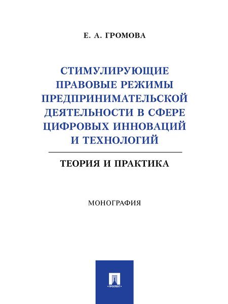 Обложка книги «Стимулирующие правовые режимы предпринимательской деятельности в сфере цифровых инноваций и технологий. Теория и практика. Монография.-М.:Проспект,202» — Громова Е.А., ISBN 9785392411900