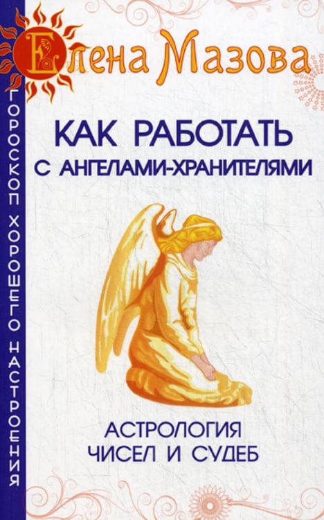 Обложка книги «Как работать с Ангелами-Хранителями. 7-е изд. Астрология чисел и судеб» — Мазова Е., ISBN 9785000536902